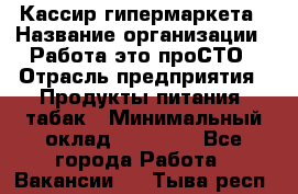 Кассир гипермаркета › Название организации ­ Работа-это проСТО › Отрасль предприятия ­ Продукты питания, табак › Минимальный оклад ­ 19 700 - Все города Работа » Вакансии   . Тыва респ.